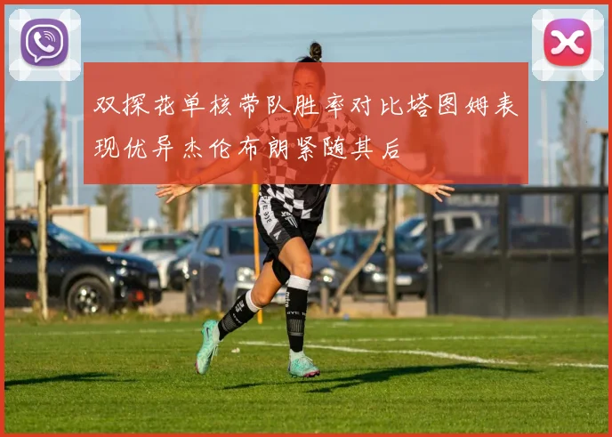 双探花单核带队胜率对比塔图姆表现优异杰伦布朗紧随其后