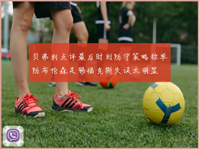 贝弗利点评最后时刻防守策略称单防布伦森足够福克斯失误太明显