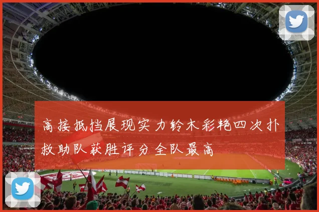 高接抵挡展现实力铃木彩艳四次扑救助队获胜评分全队最高
