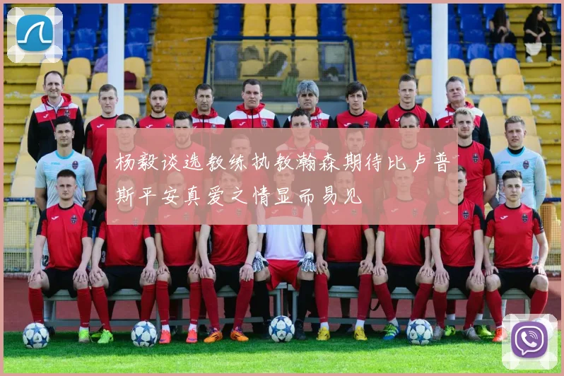杨毅谈选教练执教瀚森期待比卢普斯平安真爱之情显而易见