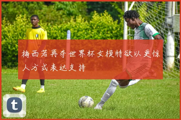 梅西若再夺世界杯女模特欲以更惊人方式表达支持