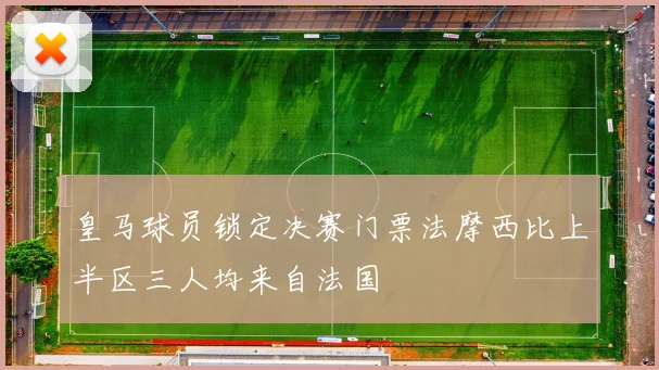 皇马球员锁定决赛门票法摩西比上半区三人均来自法国