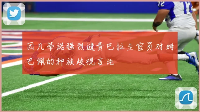 因凡蒂诺强烈谴责巴拉圭官员对姆巴佩的种族歧视言论