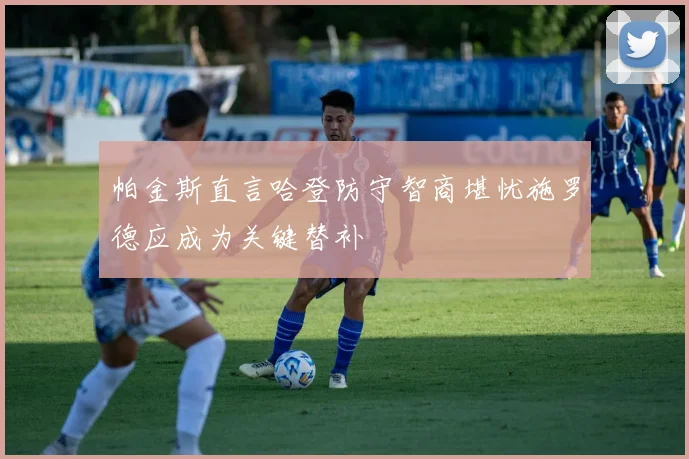 帕金斯直言哈登防守智商堪忧施罗德应成为关键替补