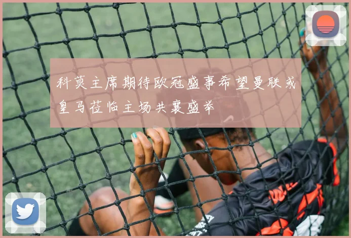 科莫主席期待欧冠盛事希望曼联或皇马莅临主场共襄盛举