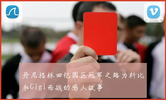 丹尼格林回忆园区冠军之路为科比和Gigi而战的感人故事