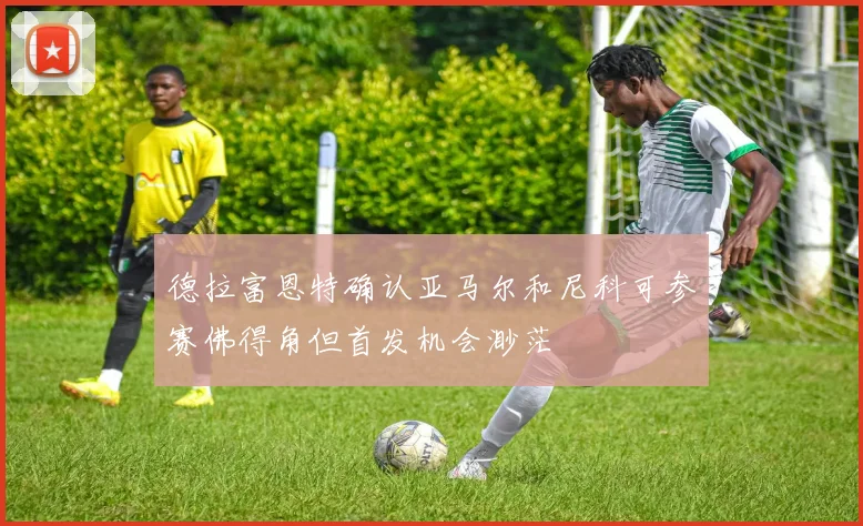 德拉富恩特确认亚马尔和尼科可参赛佛得角但首发机会渺茫