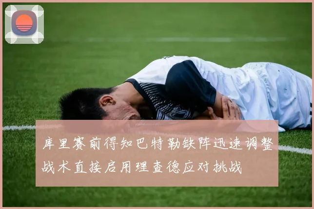 库里赛前得知巴特勒缺阵迅速调整战术直接启用理查德应对挑战