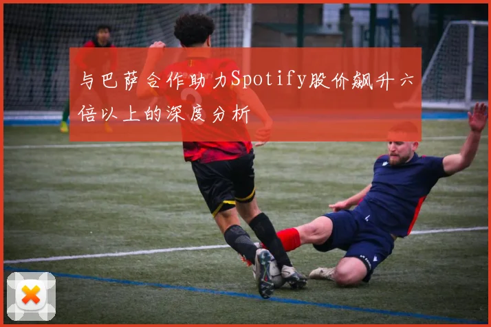 与巴萨合作助力Spotify股价飙升六倍以上的深度分析