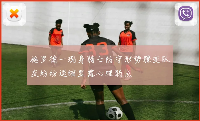 施罗德一现身骑士防守形势骤变队友纷纷退缩显露心理弱点