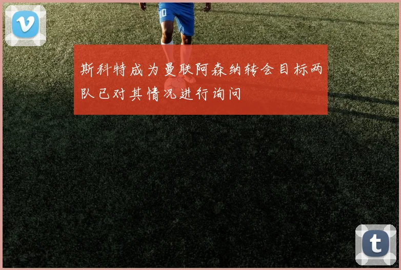 斯科特成为曼联阿森纳转会目标两队已对其情况进行询问