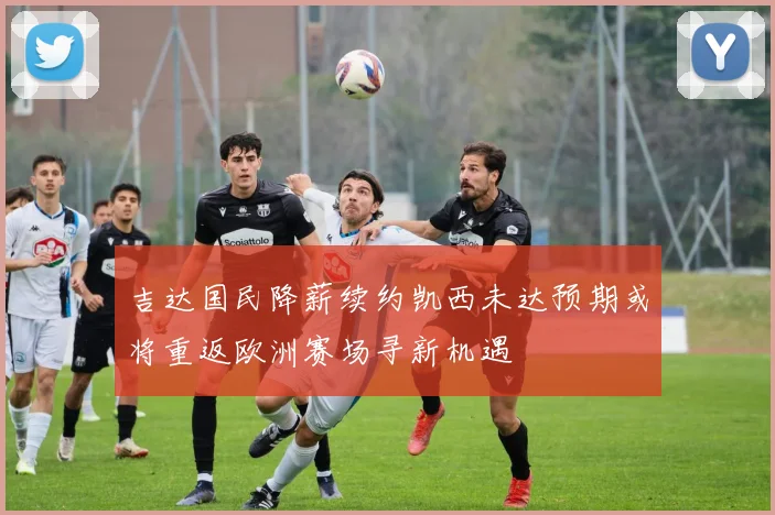 吉达国民降薪续约凯西未达预期或将重返欧洲赛场寻新机遇