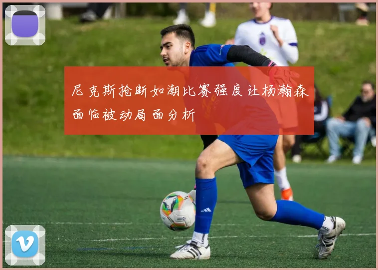 尼克斯抢断如潮比赛强度让杨瀚森面临被动局面分析