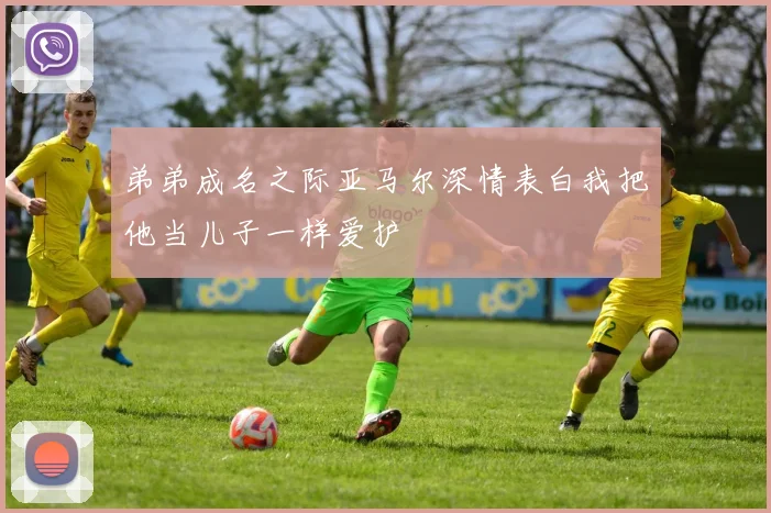 弟弟成名之际亚马尔深情表白我把他当儿子一样爱护