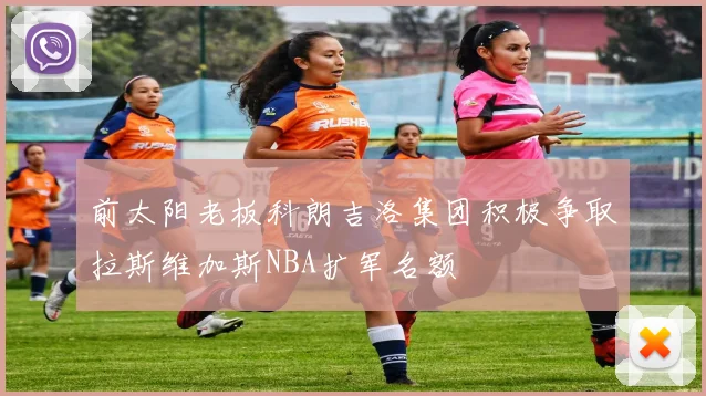 前太阳老板科朗吉洛集团积极争取拉斯维加斯NBA扩军名额