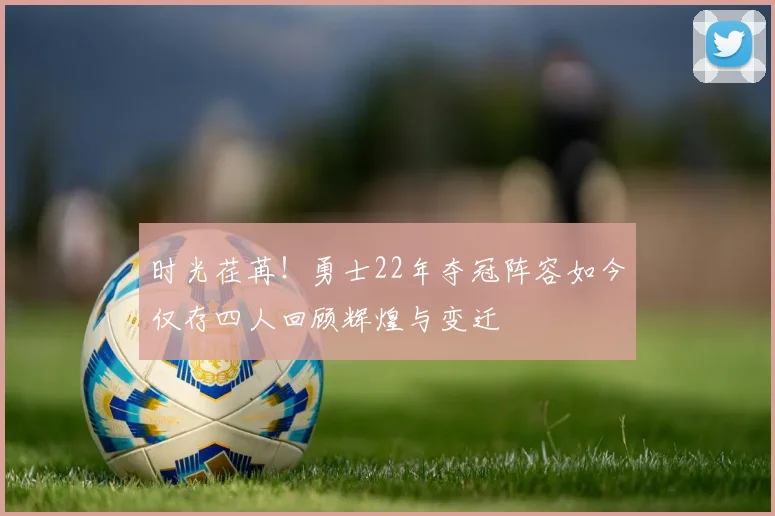 时光荏苒！勇士22年夺冠阵容如今仅存四人回顾辉煌与变迁
