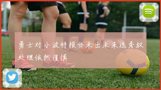 勇士对小波特报价未出未来选秀权处理依然谨慎