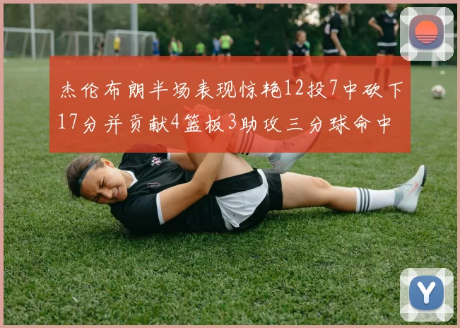 杰伦布朗半场表现惊艳12投7中砍下17分并贡献4篮板3助攻三分球命中率高达75