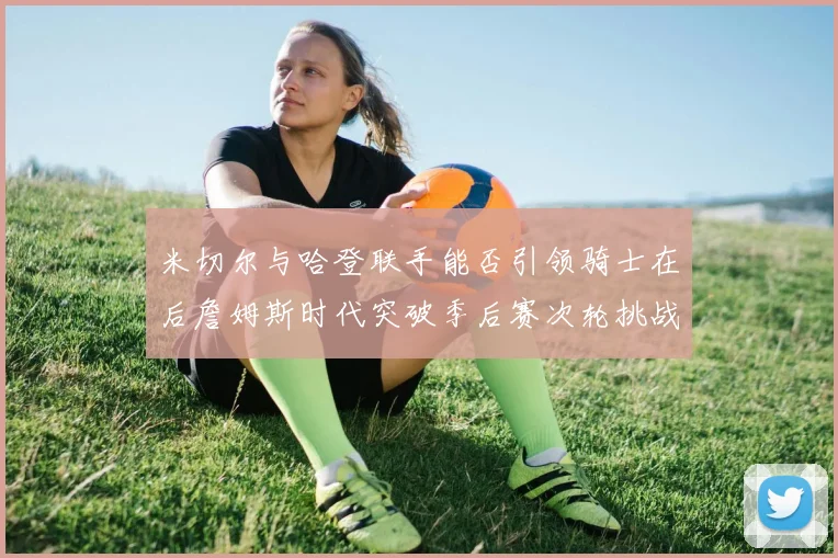 米切尔与哈登联手能否引领骑士在后詹姆斯时代突破季后赛次轮挑战
