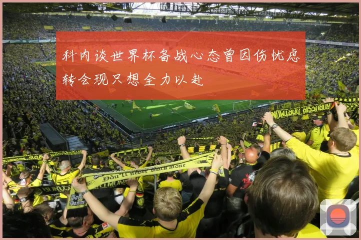 科内谈世界杯备战心态曾因伤忧虑转会现只想全力以赴